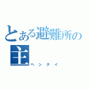 とある避難所の主（ヘンタイ）