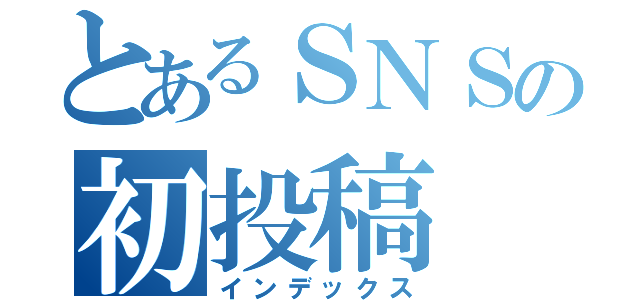 とあるＳＮＳの初投稿（インデックス）