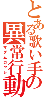 とある歌い手の異常行動（マダムカッシ）