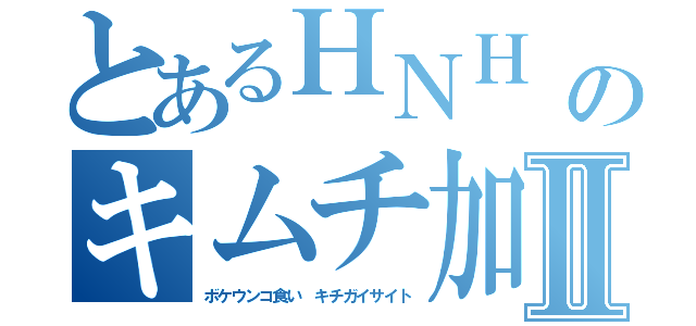 とあるＨＮＨ 韓鄭のキムチ加藤雅樹Ⅱ（ボケウンコ食い キチガイサイト）