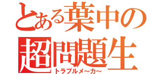 とある葉中の超問題生（トラブルメ～カ～）