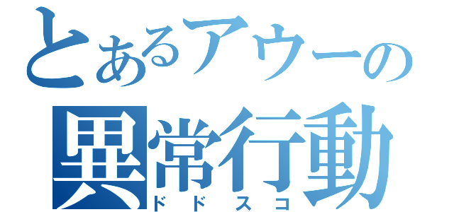 とあるアウーの異常行動（ドドスコ）