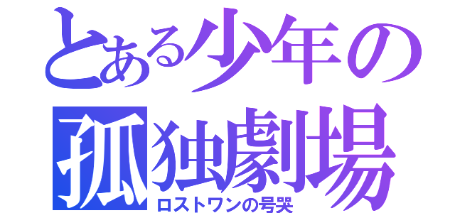 とある少年の孤独劇場（ロストワンの号哭）