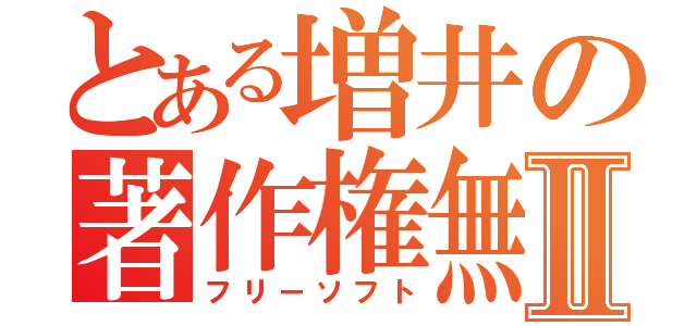 とある増井の著作権無Ⅱ（フリーソフト）