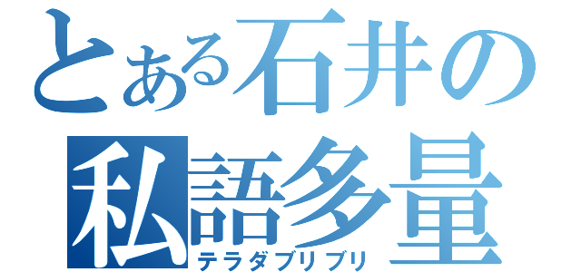 とある石井の私語多量（テラダブリブリ）