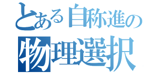 とある自称進の物理選択（）