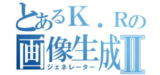 とあるＫ．Ｒの画像生成Ⅱ（ジェネレーター）