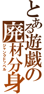 とある遊戯の廃材分身（ジャンクドッペル）