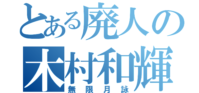 とある廃人の木村和輝（無限月詠）