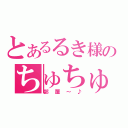 とあるるき様のちゅちゅ（部屋～♪）