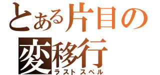 とある片目の変移行（ラストスペル）