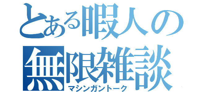 とある暇人の無限雑談（マシンガントーク）