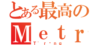 とある最高のＭｅｔｒｏ（Ｔ\'ｒưｎｇ）