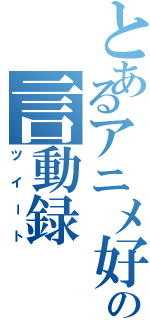 とあるアニメ好きの言動録（ツイート）