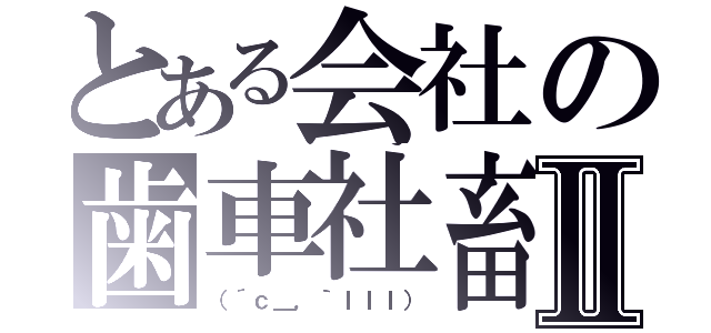 とある会社の歯車社畜Ⅱ（（´ｃ＿，｀ｌｌｌ））