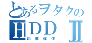 とあるヲタクのＨＤＤⅡ（記憶媒体）