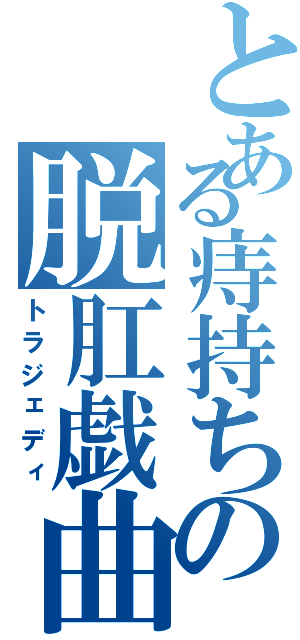 とある痔持ちの脱肛戯曲（トラジェディ）