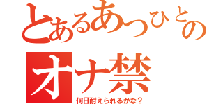 とあるあつひとのオナ禁（何日耐えられるかな？）