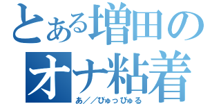 とある増田のオナ粘着（あ／／びゅっびゅる）