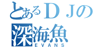 とあるＤＪの深海魚（ＥＶＡＮＳ）