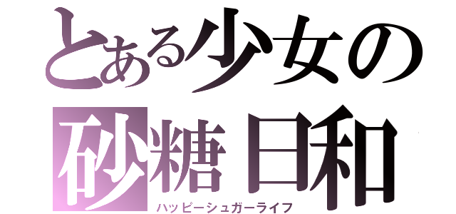 とある少女の砂糖日和（ハッピーシュガーライフ）