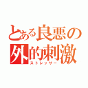 とある良悪の外的刺激（ストレッサー）