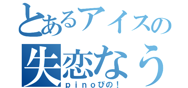 とあるアイスの失恋なう（ｐｉｎｏぴの！）