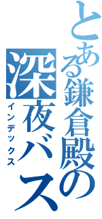 とある鎌倉殿の深夜バスⅡ（インデックス）