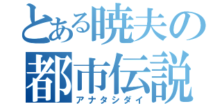 とある暁夫の都市伝説（アナタシダイ）