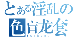 とある淫乱の色盲龙套（ｆｕｃｋｙｏｕ）