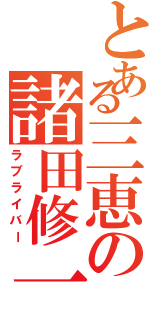 とある三恵の諸田修一（ラブライバー）