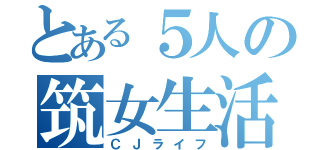 とある５人の筑女生活（ＣＪライフ）