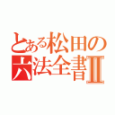 とある松田の六法全書Ⅱ（）