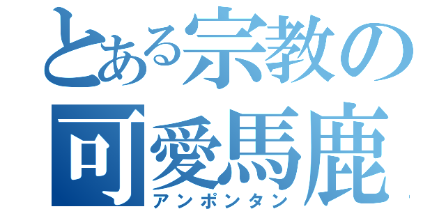 とある宗教の可愛馬鹿（アンポンタン）