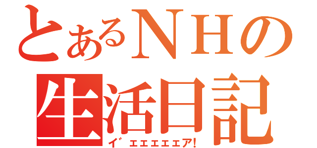 とあるＮＨの生活日記（イ゛ェェェェェア！）