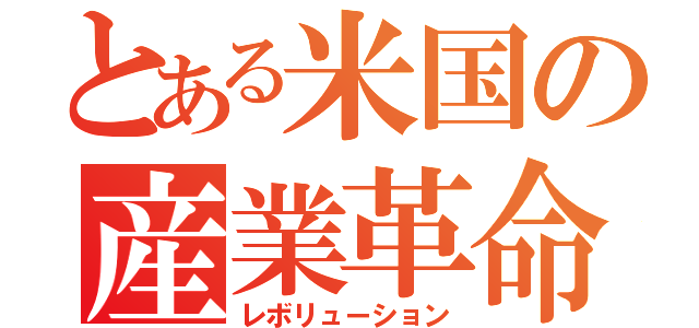 とある米国の産業革命（レボリューション）