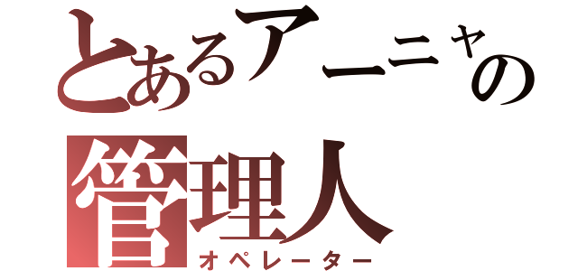 とあるアーニャの管理人（オペレーター）