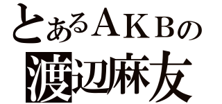 とあるＡＫＢの渡辺麻友（）