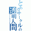 とあるサークルの透明人間（インビジブル）