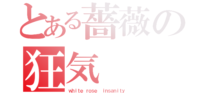 とある薔薇の狂気（ｗｈｉｔｅ ｒｏｓｅ  ｉｎｓａｎｉｔｙ ）