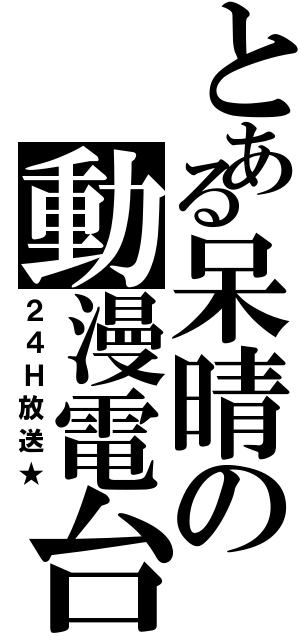 とある呆晴の動漫電台（２４Ｈ放送★）