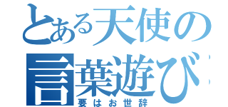 とある天使の言葉遊び（要はお世辞）