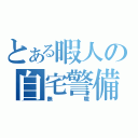 とある暇人の自宅警備（無職）