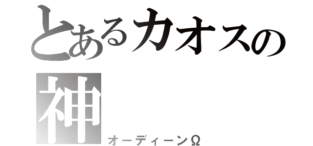 とあるカオスの神（オ－ディ－ンΩ）