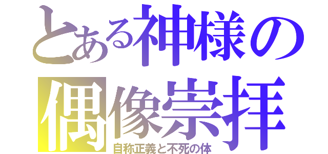 とある神様の偶像崇拝（自称正義と不死の体）