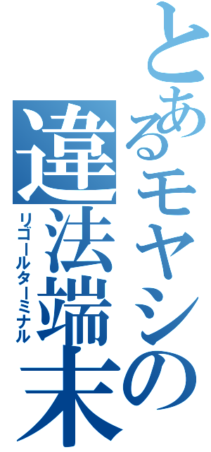 とあるモヤシの違法端末（リゴールターミナル）