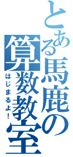 とある馬鹿の算数教室（はじまるよ！）