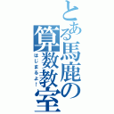 とある馬鹿の算数教室（はじまるよ！）