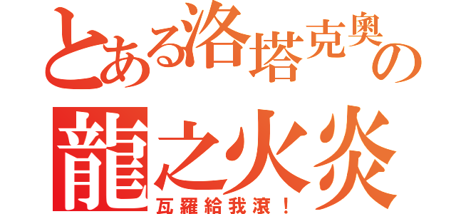 とある洛塔克奧の龍之火炎（瓦羅給我滾！）