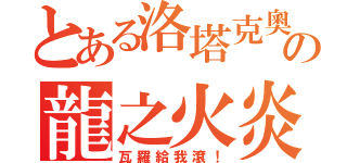 とある洛塔克奧の龍之火炎（瓦羅給我滾！）